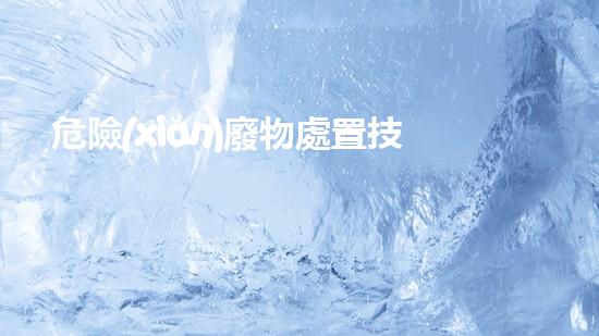 危險(xiǎn)廢物處置技術(shù)措施有哪些突破技術(shù)壁壘，化工領(lǐng)域的革新之路？